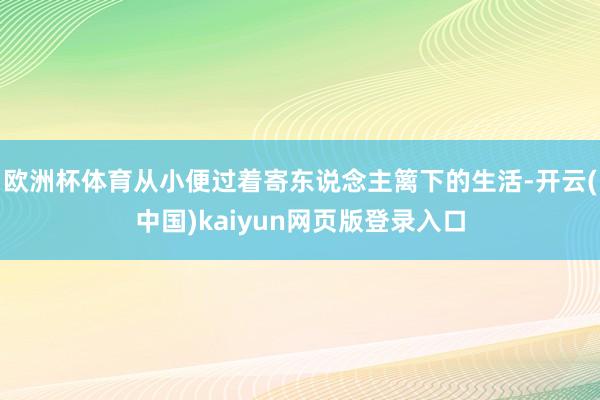 欧洲杯体育从小便过着寄东说念主篱下的生活-开云(中国)kaiyun网页版登录入口