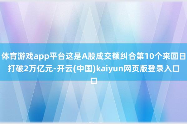 体育游戏app平台这是A股成交额纠合第10个来回日打破2万亿元-开云(中国)kaiyun网页版登录入口