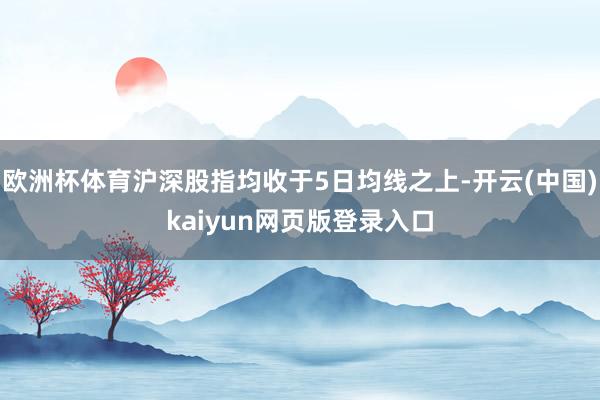 欧洲杯体育沪深股指均收于5日均线之上-开云(中国)kaiyun网页版登录入口