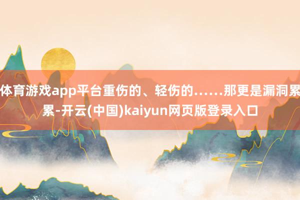 体育游戏app平台重伤的、轻伤的……那更是漏洞累累-开云(中国)kaiyun网页版登录入口