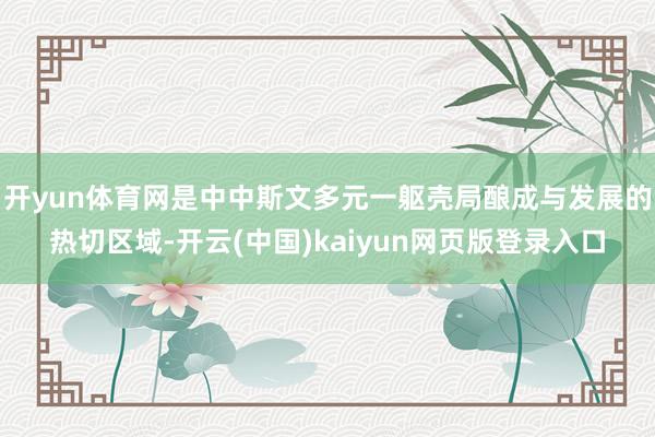 开yun体育网是中中斯文多元一躯壳局酿成与发展的热切区域-开云(中国)kaiyun网页版登录入口