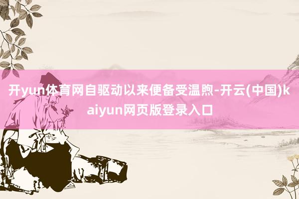 开yun体育网自驱动以来便备受温煦-开云(中国)kaiyun网页版登录入口