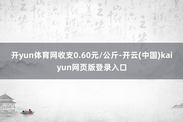 开yun体育网收支0.60元/公斤-开云(中国)kaiyun网页版登录入口