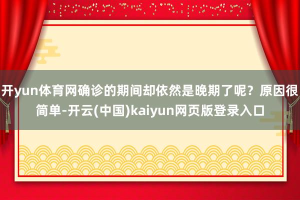 开yun体育网确诊的期间却依然是晚期了呢？原因很简单-开云(中国)kaiyun网页版登录入口