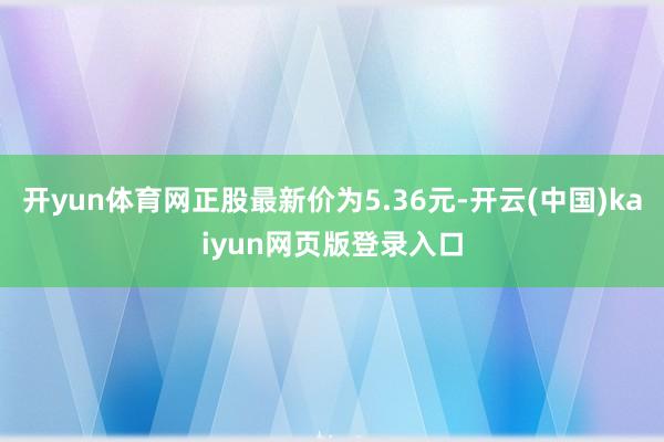 开yun体育网正股最新价为5.36元-开云(中国)kaiyun网页版登录入口