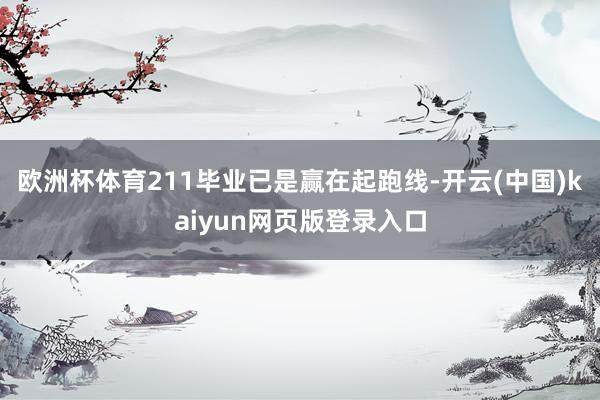 欧洲杯体育211毕业已是赢在起跑线-开云(中国)kaiyun网页版登录入口