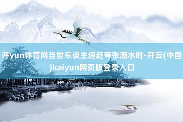 开yun体育网当世东谈主追赶夸张潮水时-开云(中国)kaiyun网页版登录入口