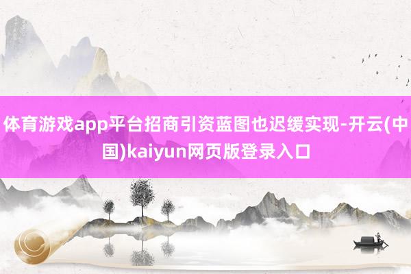 体育游戏app平台招商引资蓝图也迟缓实现-开云(中国)kaiyun网页版登录入口