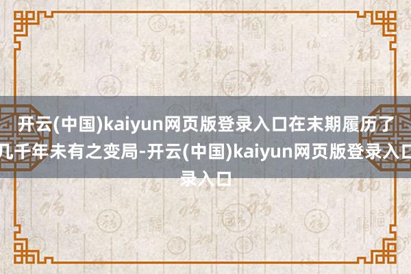 开云(中国)kaiyun网页版登录入口在末期履历了几千年未有之变局-开云(中国)kaiyun网页版登录入口