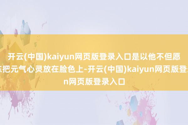 开云(中国)kaiyun网页版登录入口是以他不但愿谢文东把元气心灵放在脸色上-开云(中国)kaiyun网页版登录入口