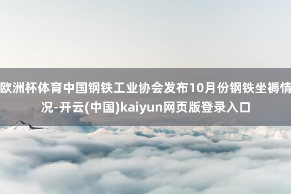 欧洲杯体育中国钢铁工业协会发布10月份钢铁坐褥情况-开云(中国)kaiyun网页版登录入口