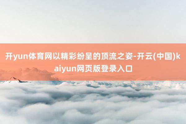 开yun体育网以精彩纷呈的顶流之姿-开云(中国)kaiyun网页版登录入口