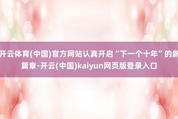 开云体育(中国)官方网站认真开启“下一个十年”的新篇章-开云(中国)kaiyun网页版登录入口