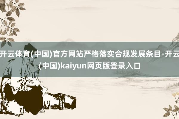 开云体育(中国)官方网站严格落实合规发展条目-开云(中国)kaiyun网页版登录入口