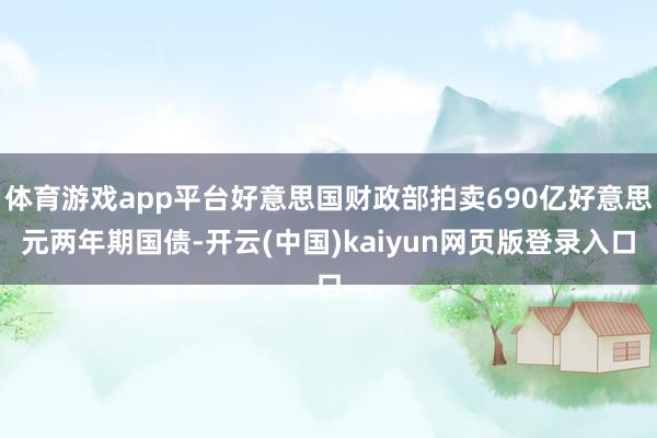 体育游戏app平台好意思国财政部拍卖690亿好意思元两年期国债-开云(中国)kaiyun网页版登录入口