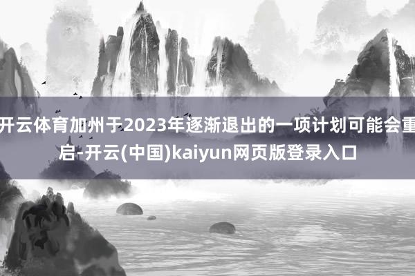 开云体育加州于2023年逐渐退出的一项计划可能会重启-开云(中国)kaiyun网页版登录入口