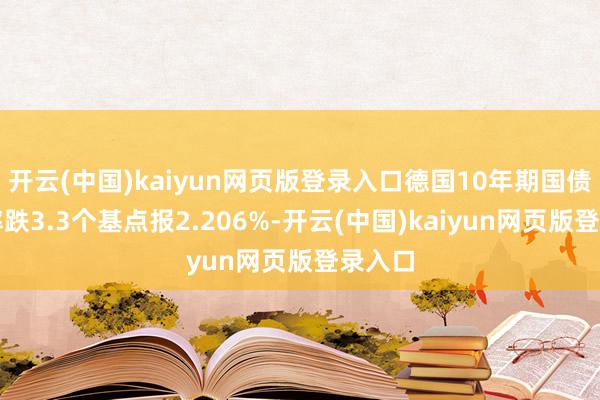 开云(中国)kaiyun网页版登录入口德国10年期国债收益率跌3.3个基点报2.206%-开云(中国)kaiyun网页版登录入口