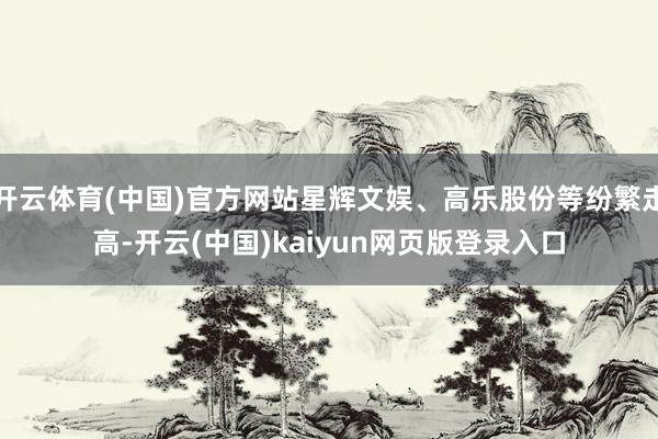 开云体育(中国)官方网站星辉文娱、高乐股份等纷繁走高-开云(中国)kaiyun网页版登录入口
