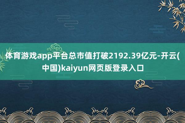 体育游戏app平台总市值打破2192.39亿元-开云(中国)kaiyun网页版登录入口