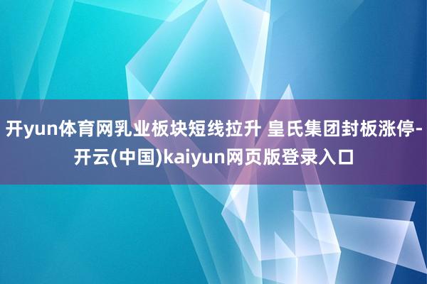开yun体育网乳业板块短线拉升 皇氏集团封板涨停-开云(中国)kaiyun网页版登录入口