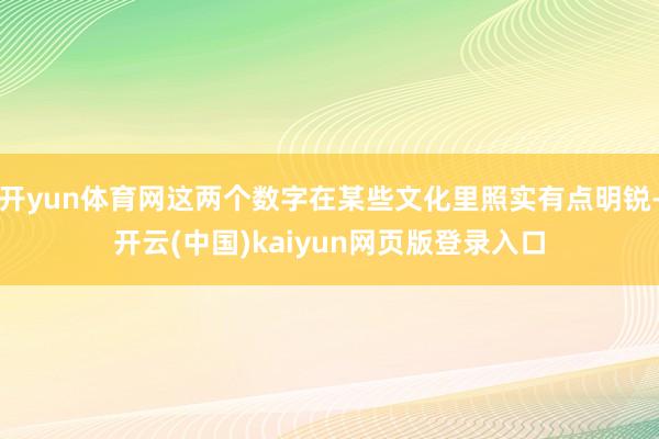 开yun体育网这两个数字在某些文化里照实有点明锐-开云(中国)kaiyun网页版登录入口