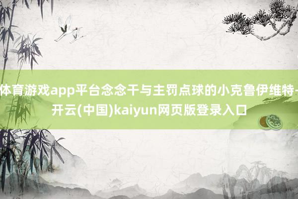 体育游戏app平台念念干与主罚点球的小克鲁伊维特-开云(中国)kaiyun网页版登录入口