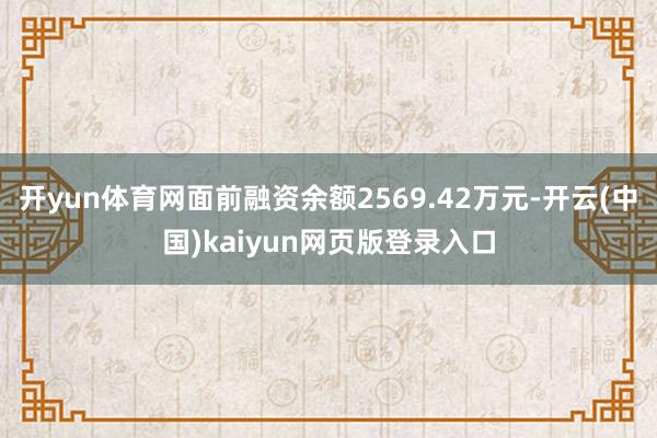 开yun体育网面前融资余额2569.42万元-开云(中国)kaiyun网页版登录入口