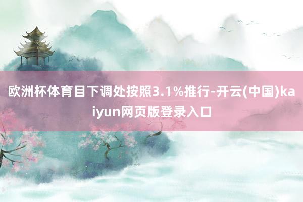 欧洲杯体育目下调处按照3.1%推行-开云(中国)kaiyun网页版登录入口