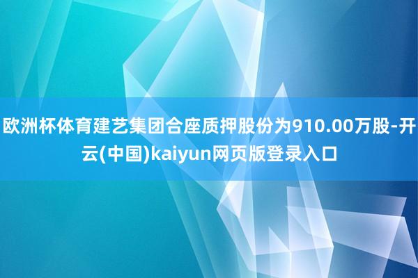 欧洲杯体育建艺集团合座质押股份为910.00万股-开云(中国)kaiyun网页版登录入口
