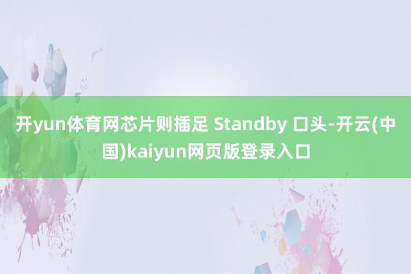 开yun体育网芯片则插足 Standby 口头-开云(中国)kaiyun网页版登录入口