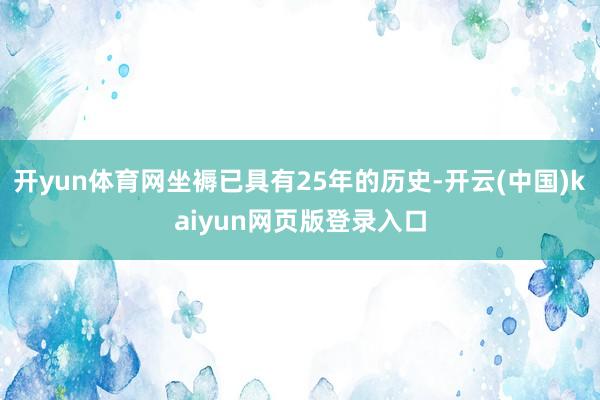 开yun体育网坐褥已具有25年的历史-开云(中国)kaiyun网页版登录入口
