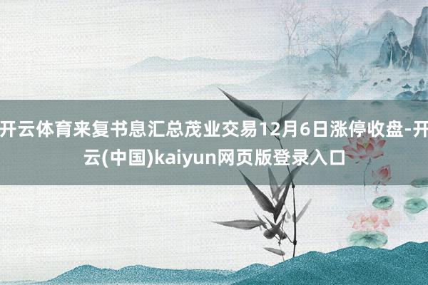 开云体育来复书息汇总茂业交易12月6日涨停收盘-开云(中国)kaiyun网页版登录入口