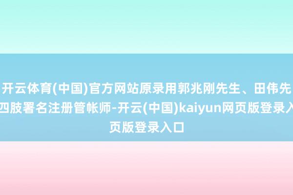 开云体育(中国)官方网站原录用郭兆刚先生、田伟先生四肢署名注册管帐师-开云(中国)kaiyun网页版登录入口