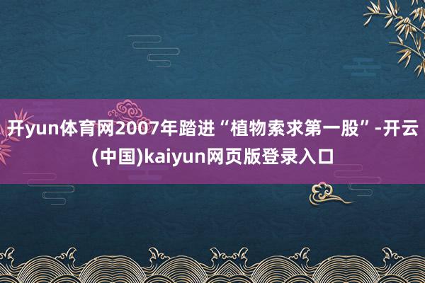 开yun体育网2007年踏进“植物索求第一股”-开云(中国)kaiyun网页版登录入口