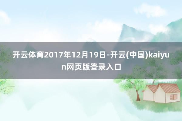 开云体育2017年12月19日-开云(中国)kaiyun网页版登录入口