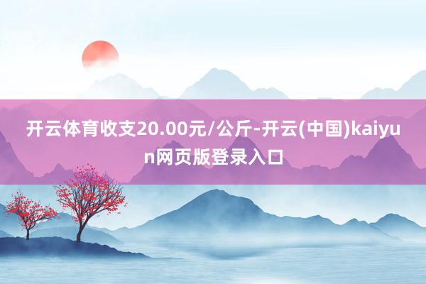 开云体育收支20.00元/公斤-开云(中国)kaiyun网页版登录入口
