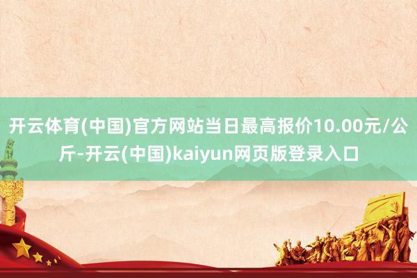开云体育(中国)官方网站当日最高报价10.00元/公斤-开云(中国)kaiyun网页版登录入口