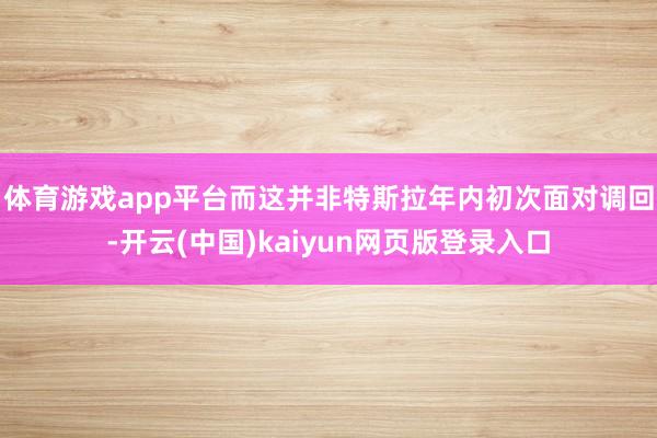 体育游戏app平台 而这并非特斯拉年内初次面对调回-开云(中国)kaiyun网页版登录入口