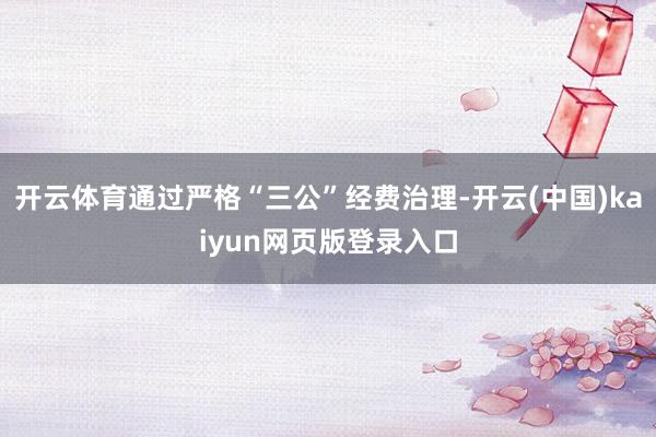 开云体育通过严格“三公”经费治理-开云(中国)kaiyun网页版登录入口