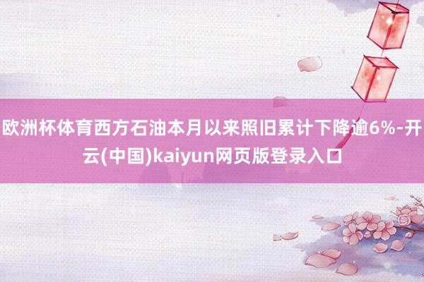 欧洲杯体育西方石油本月以来照旧累计下降逾6%-开云(中国)kaiyun网页版登录入口
