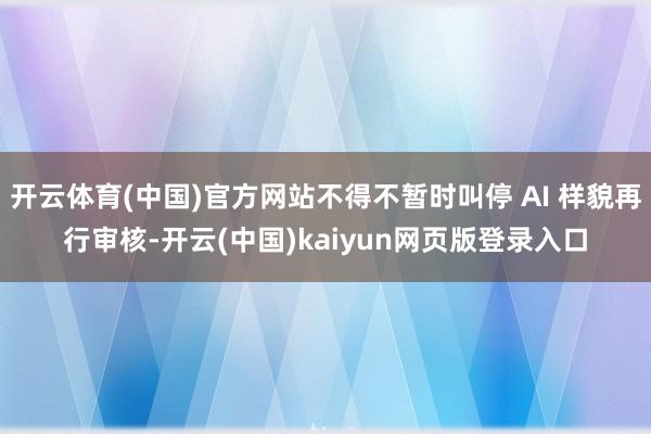 开云体育(中国)官方网站不得不暂时叫停 AI 样貌再行审核-开云(中国)kaiyun网页版登录入口