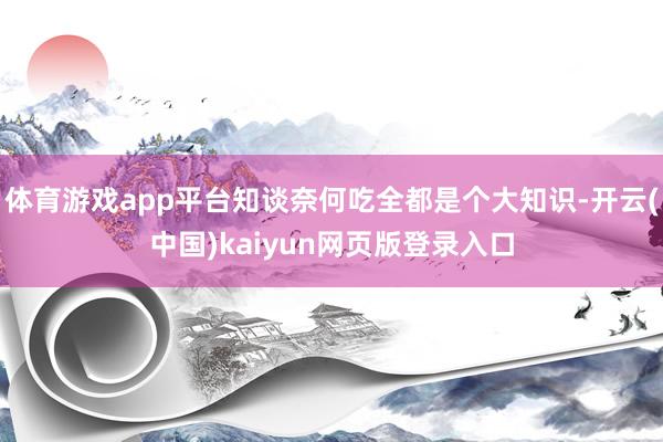 体育游戏app平台知谈奈何吃全都是个大知识-开云(中国)kaiyun网页版登录入口