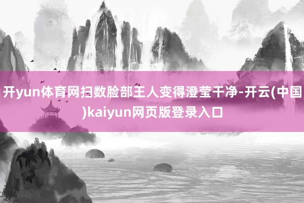 开yun体育网扫数脸部王人变得澄莹干净-开云(中国)kaiyun网页版登录入口