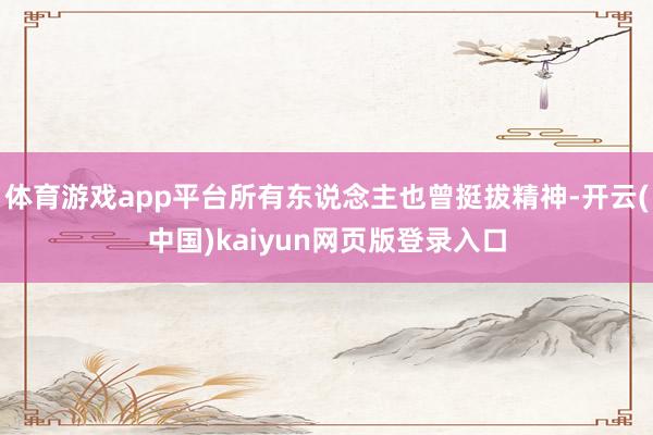 体育游戏app平台所有东说念主也曾挺拔精神-开云(中国)kaiyun网页版登录入口