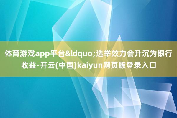 体育游戏app平台&ldquo;选举效力会升沉为银行收益-开云(中国)kaiyun网页版登录入口