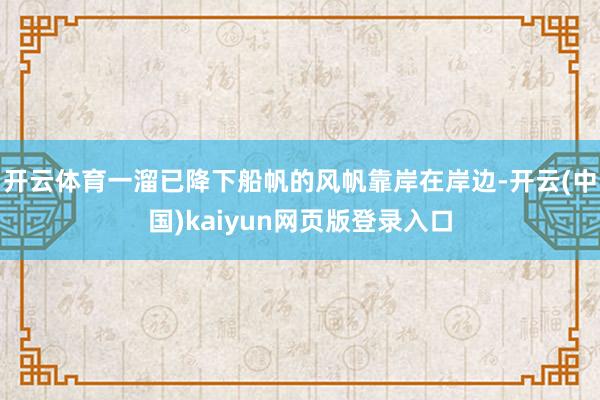 开云体育一溜已降下船帆的风帆靠岸在岸边-开云(中国)kaiyun网页版登录入口