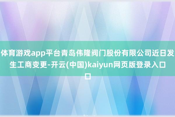 体育游戏app平台青岛伟隆阀门股份有限公司近日发生工商变更-开云(中国)kaiyun网页版登录入口