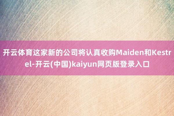 开云体育这家新的公司将认真收购Maiden和Kestrel-开云(中国)kaiyun网页版登录入口