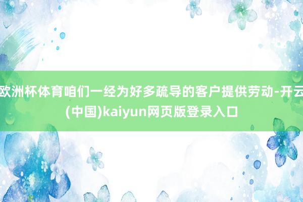 欧洲杯体育咱们一经为好多疏导的客户提供劳动-开云(中国)kaiyun网页版登录入口