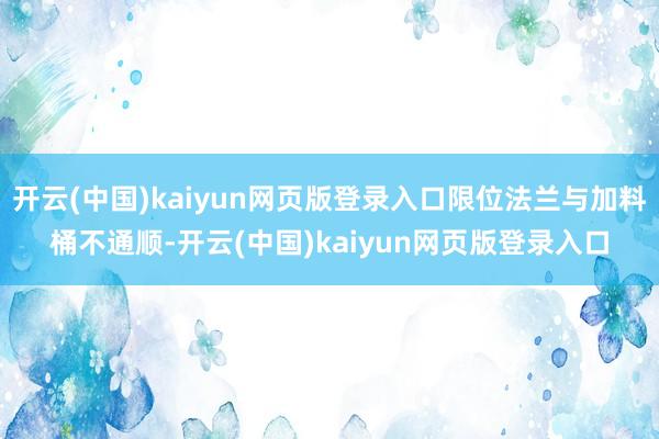 开云(中国)kaiyun网页版登录入口限位法兰与加料桶不通顺-开云(中国)kaiyun网页版登录入口